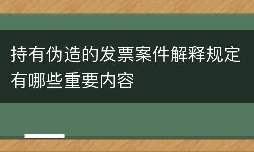 持有伪造的发票案件解释规定有哪些重要内容