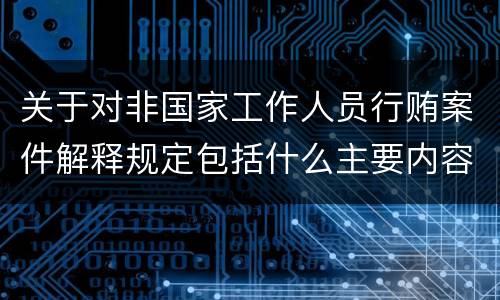 关于对非国家工作人员行贿案件解释规定包括什么主要内容