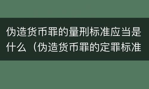 伪造货币罪的量刑标准应当是什么（伪造货币罪的定罪标准）