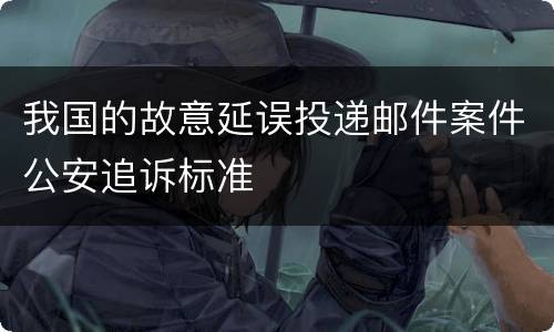 我国的故意延误投递邮件案件公安追诉标准