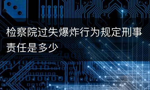 检察院过失爆炸行为规定刑事责任是多少