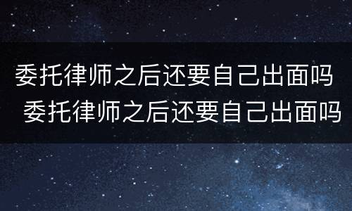 委托律师之后还要自己出面吗 委托律师之后还要自己出面吗