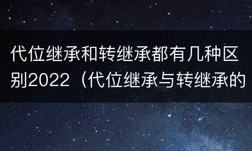 代位继承和转继承都有几种区别2022（代位继承与转继承的区别有哪些?）