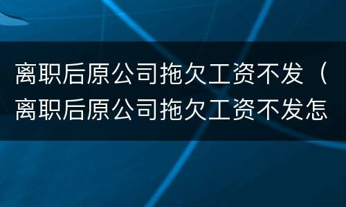 离职后原公司拖欠工资不发（离职后原公司拖欠工资不发怎么办）