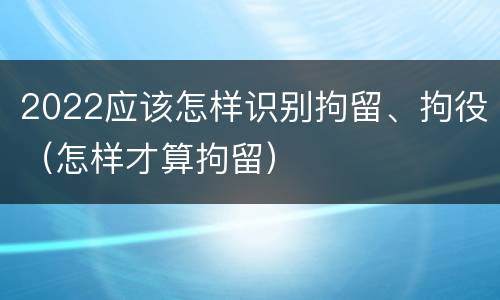 2022应该怎样识别拘留、拘役（怎样才算拘留）