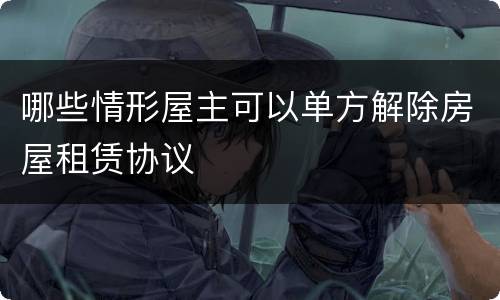 哪些情形屋主可以单方解除房屋租赁协议