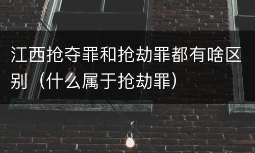 江西抢夺罪和抢劫罪都有啥区别（什么属于抢劫罪）