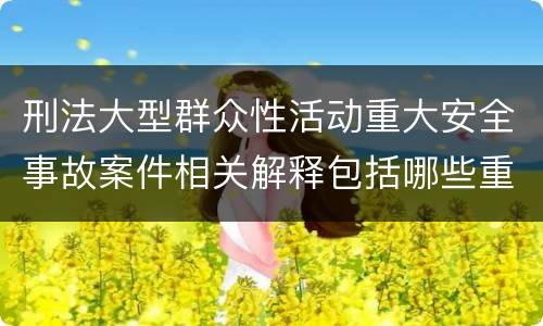 刑法大型群众性活动重大安全事故案件相关解释包括哪些重要内容