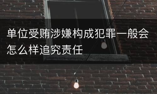 单位受贿涉嫌构成犯罪一般会怎么样追究责任
