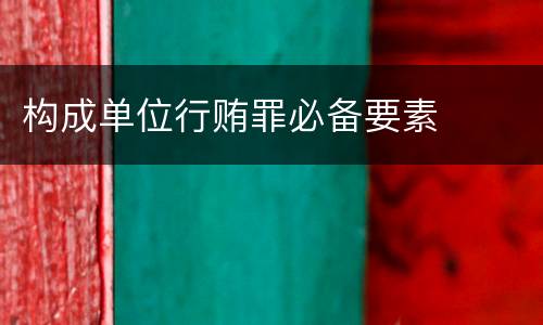 构成单位行贿罪必备要素