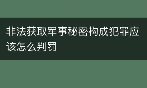 非法获取军事秘密构成犯罪应该怎么判罚