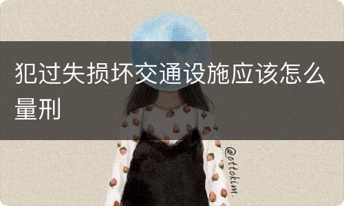 犯过失损坏交通设施应该怎么量刑