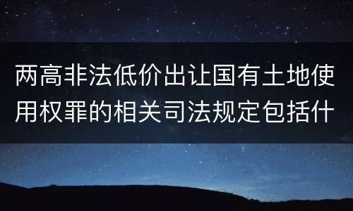 两高非法低价出让国有土地使用权罪的相关司法规定包括什么