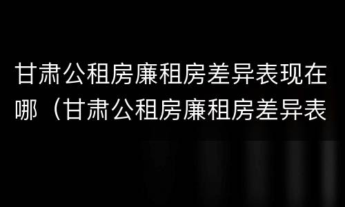 甘肃公租房廉租房差异表现在哪（甘肃公租房廉租房差异表现在哪些方面）