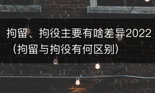 拘留、拘役主要有啥差异2022（拘留与拘役有何区别）