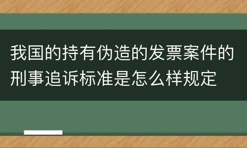我国的持有伪造的发票案件的刑事追诉标准是怎么样规定