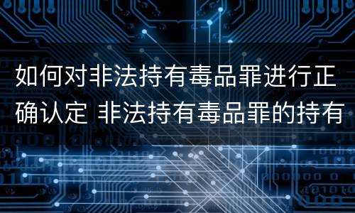 如何对非法持有毒品罪进行正确认定 非法持有毒品罪的持有如何认定
