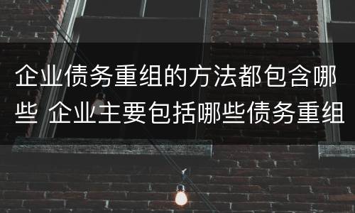 企业债务重组的方法都包含哪些 企业主要包括哪些债务重组的方式