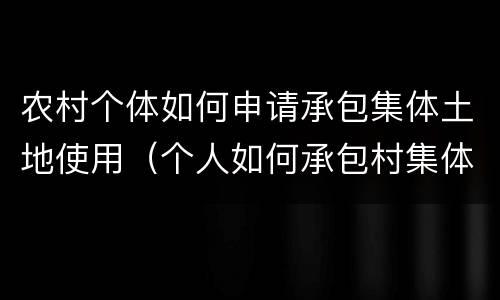 农村个体如何申请承包集体土地使用（个人如何承包村集体的土地）