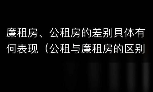 廉租房、公租房的差别具体有何表现（公租与廉租房的区别）