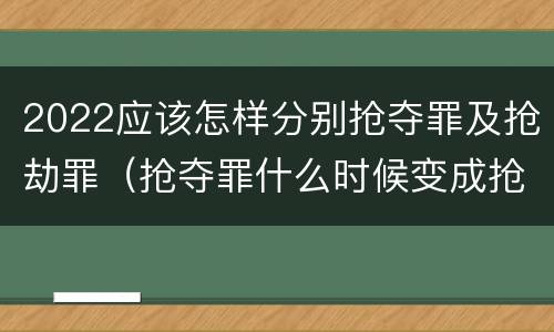 2022应该怎样分别抢夺罪及抢劫罪（抢夺罪什么时候变成抢劫罪）