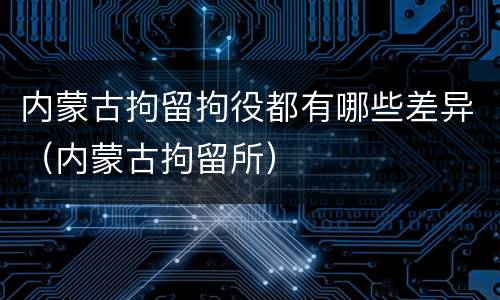 内蒙古拘留拘役都有哪些差异（内蒙古拘留所）