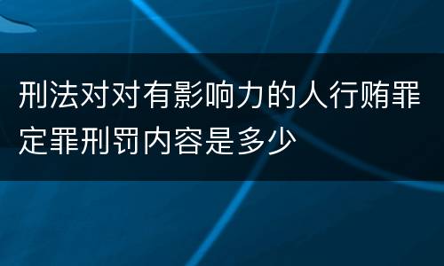 刑法对对有影响力的人行贿罪定罪刑罚内容是多少