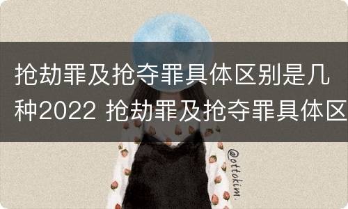 抢劫罪及抢夺罪具体区别是几种2022 抢劫罪及抢夺罪具体区别是几种2022年的