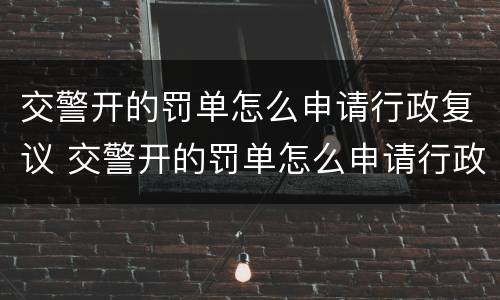 交警开的罚单怎么申请行政复议 交警开的罚单怎么申请行政复议呢