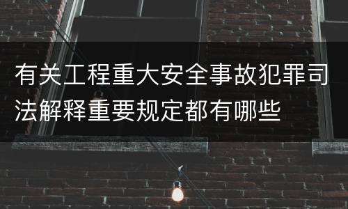 有关工程重大安全事故犯罪司法解释重要规定都有哪些