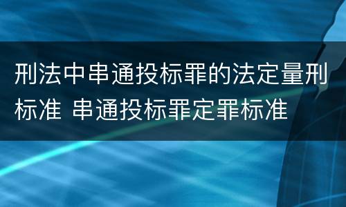 刑法中串通投标罪的法定量刑标准 串通投标罪定罪标准