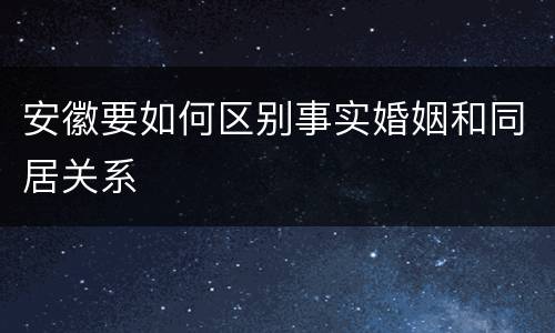 安徽要如何区别事实婚姻和同居关系