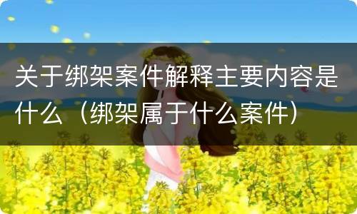 关于绑架案件解释主要内容是什么（绑架属于什么案件）