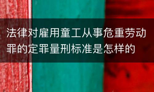 法律对雇用童工从事危重劳动罪的定罪量刑标准是怎样的