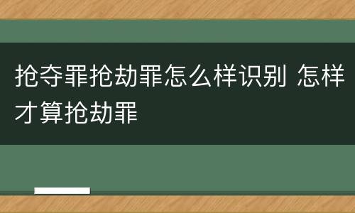 抢夺罪抢劫罪怎么样识别 怎样才算抢劫罪