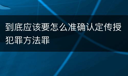 到底应该要怎么准确认定传授犯罪方法罪