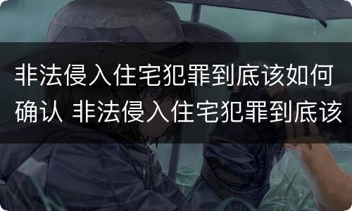 非法侵入住宅犯罪到底该如何确认 非法侵入住宅犯罪到底该如何确认责任