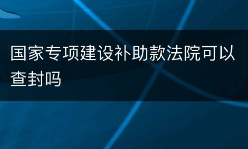 国家专项建设补助款法院可以查封吗