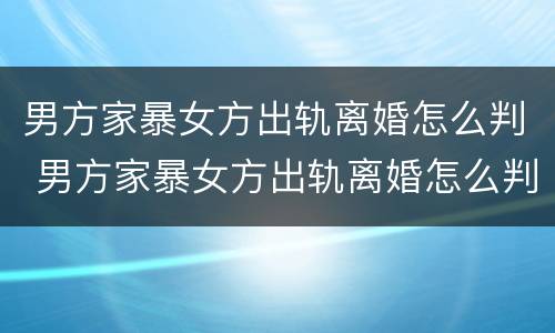 男方家暴女方出轨离婚怎么判 男方家暴女方出轨离婚怎么判定