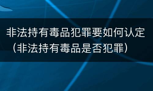 非法持有毒品犯罪要如何认定（非法持有毒品是否犯罪）