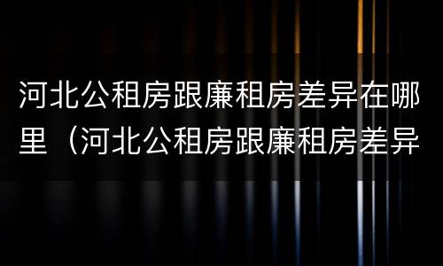 河北公租房跟廉租房差异在哪里(河北公租房跟廉租房差异在哪里查)