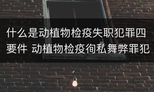 什么是动植物检疫失职犯罪四要件 动植物检疫徇私舞弊罪犯罪主体