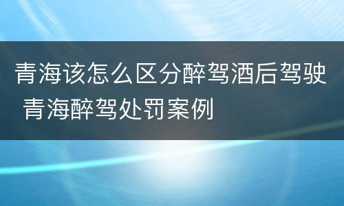 青海该怎么区分醉驾酒后驾驶 青海醉驾处罚案例