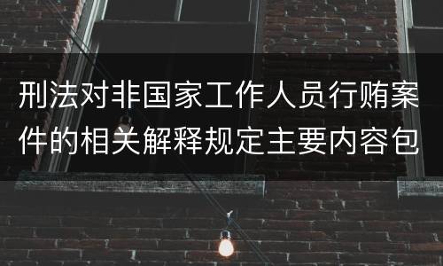 刑法对非国家工作人员行贿案件的相关解释规定主要内容包括什么
