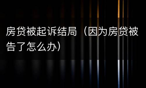 房贷被起诉结局（因为房贷被告了怎么办）