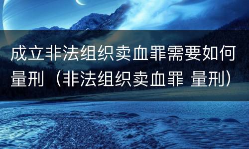 成立非法组织卖血罪需要如何量刑（非法组织卖血罪 量刑）