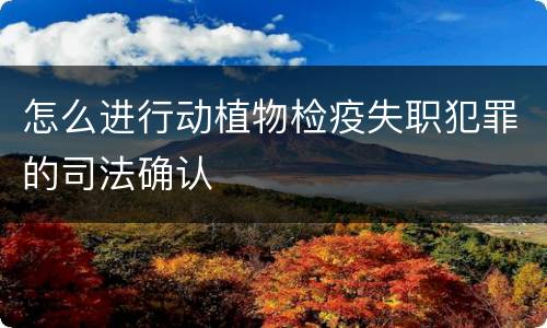 怎么进行动植物检疫失职犯罪的司法确认