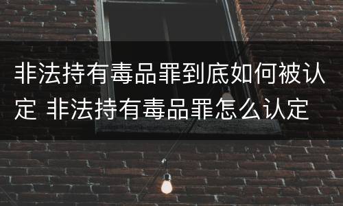 非法持有毒品罪到底如何被认定 非法持有毒品罪怎么认定
