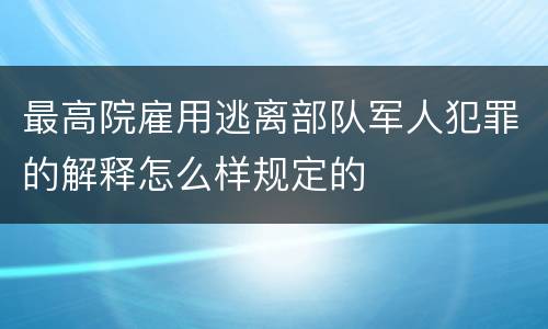 最高院雇用逃离部队军人犯罪的解释怎么样规定的