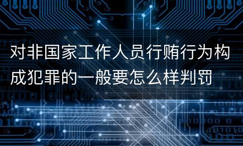 对非国家工作人员行贿行为构成犯罪的一般要怎么样判罚